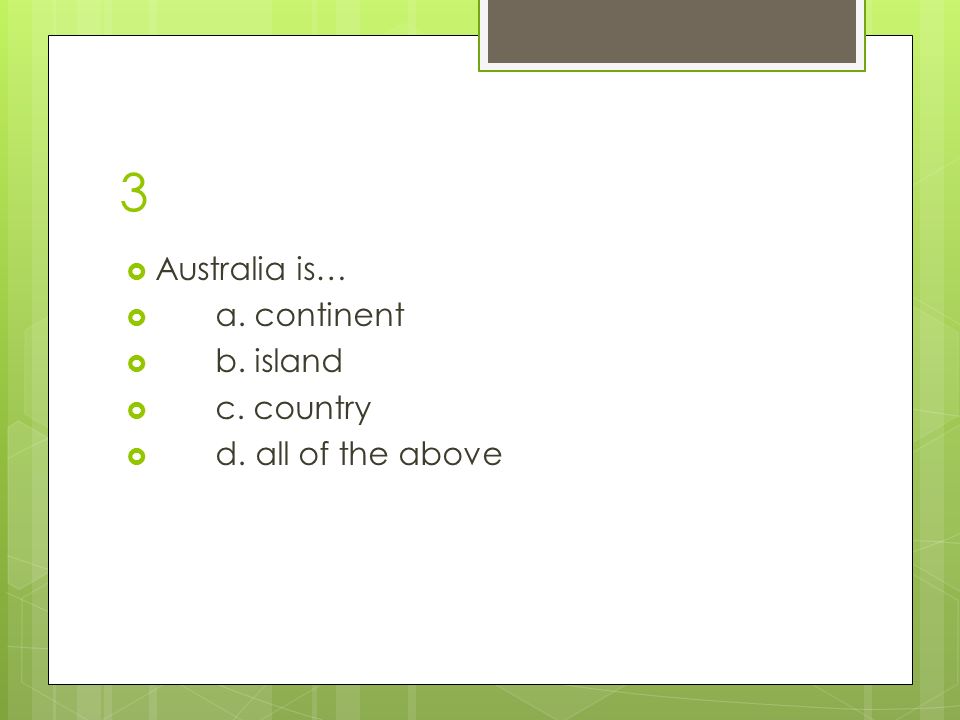 3  Australia is…  a. continent  b. island  c. country  d. all of the above