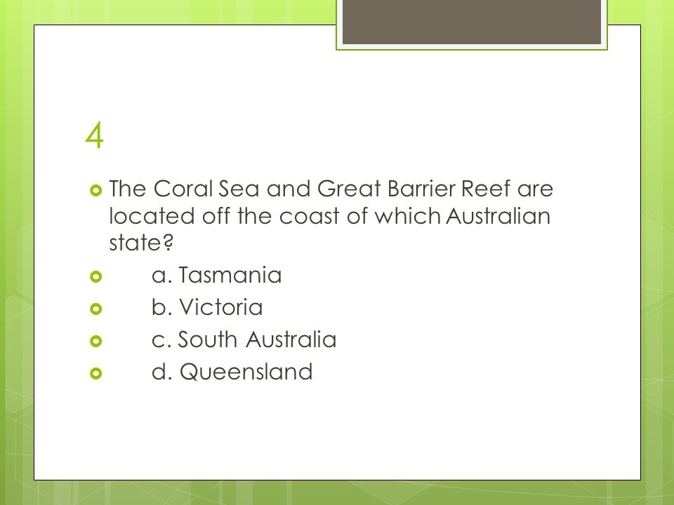 4  The Coral Sea and Great Barrier Reef are located off the coast of which Australian state.