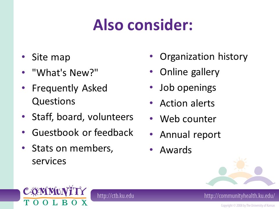 Also consider: Site map What s New Frequently Asked Questions Staff, board, volunteers Guestbook or feedback Stats on members, services Organization history Online gallery Job openings Action alerts Web counter Annual report Awards