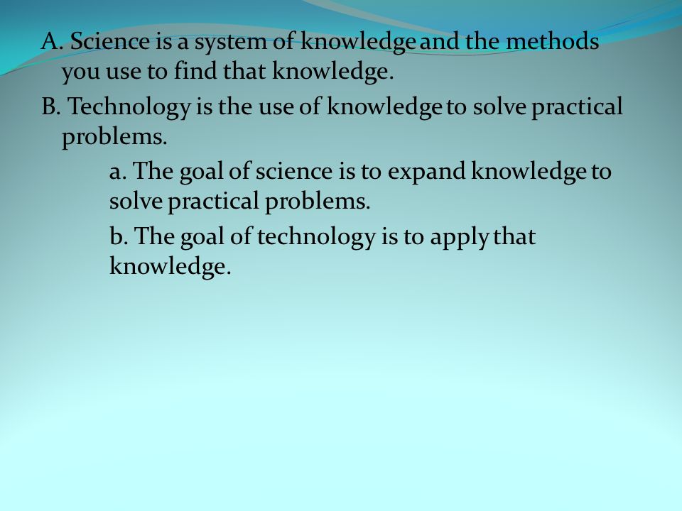A. Science is a system of knowledge and the methods you use to find that knowledge.