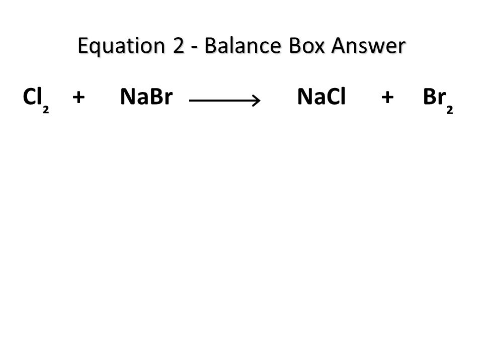 Cl ₂ + NaBr NaCl + Br ₂ Equation 2 - Balance Box Answer