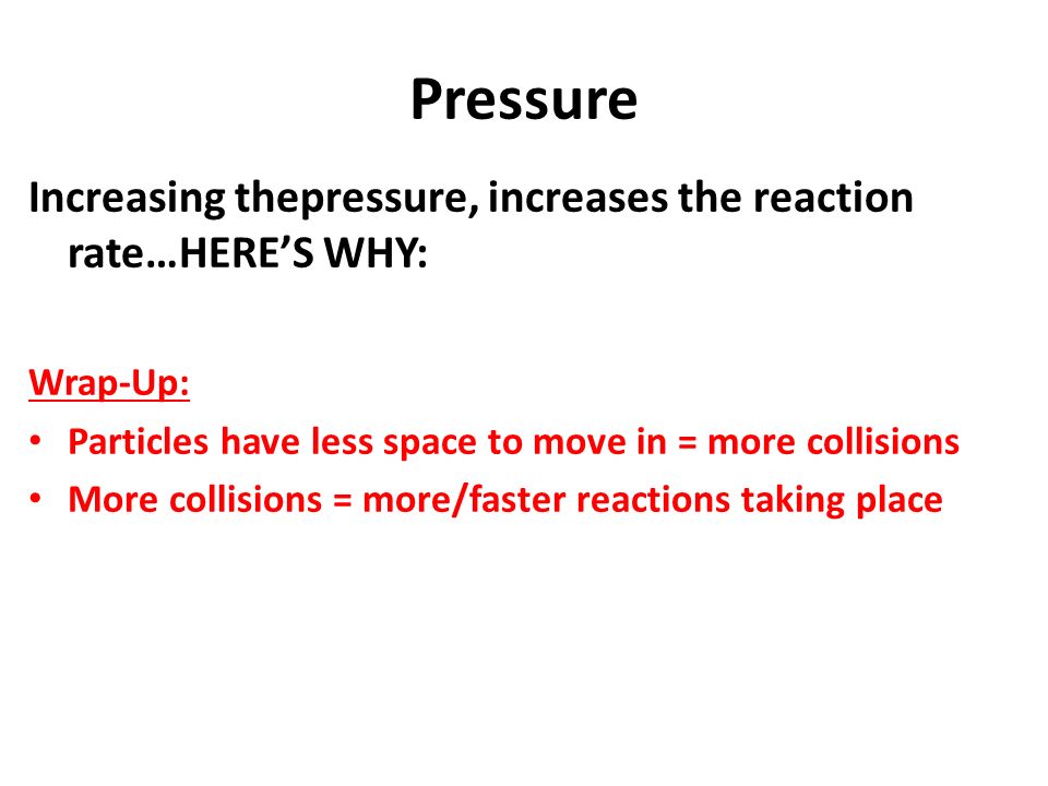 Increasing thepressure, increases the reaction rate…HERE’S WHY: Wrap-Up: Particles have less space to move in = more collisions More collisions = more/faster reactions taking place Pressure