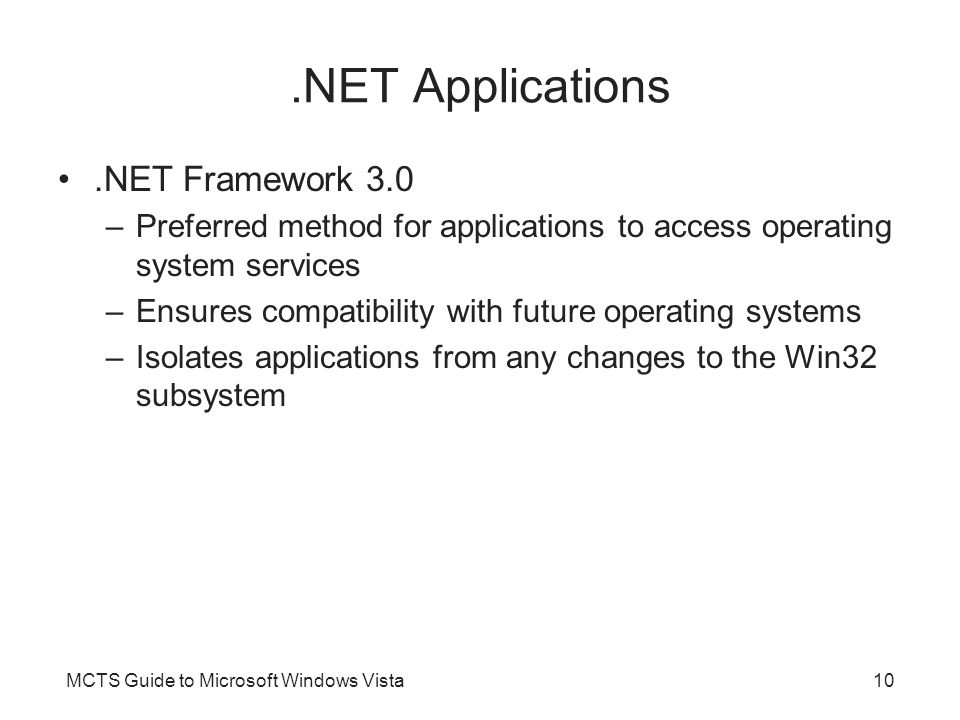 MCTS Guide to Microsoft Windows Vista10.NET Applications.NET Framework 3.0 –Preferred method for applications to access operating system services –Ensures compatibility with future operating systems –Isolates applications from any changes to the Win32 subsystem