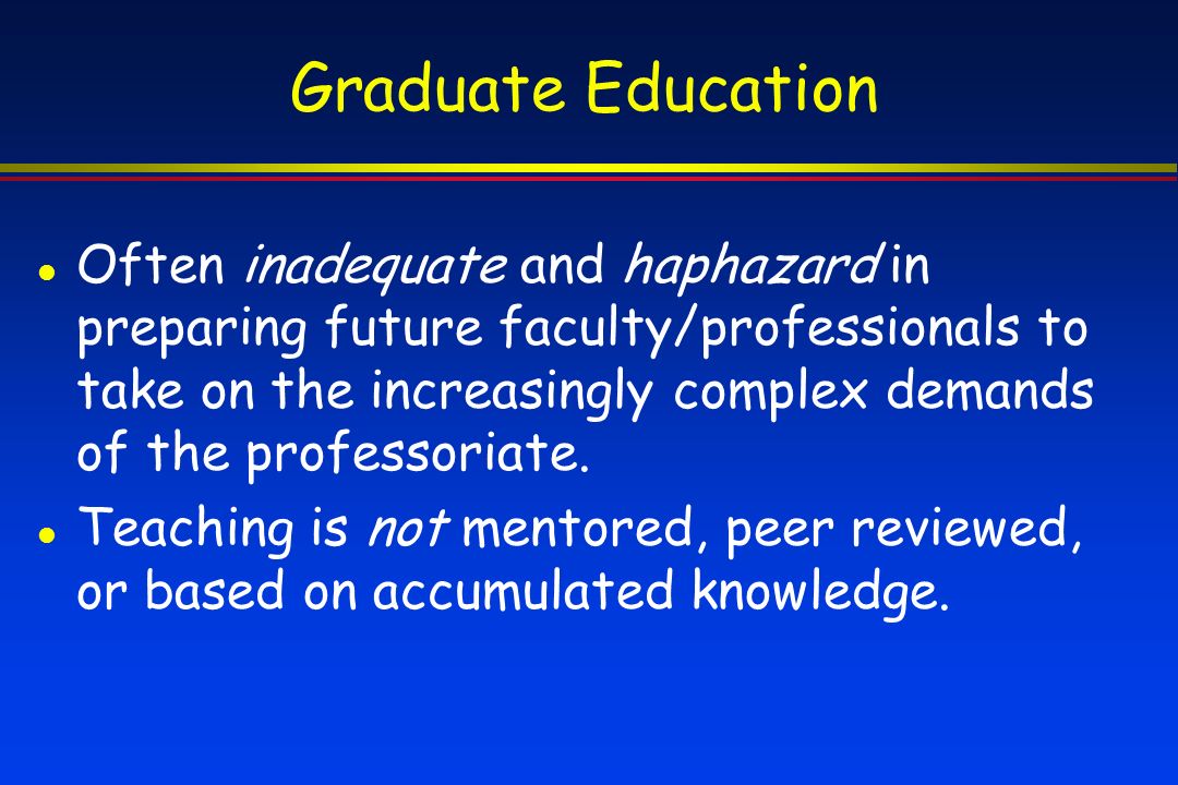 Graduate Education Often inadequate and haphazard in preparing future faculty/professionals to take on the increasingly complex demands of the professoriate.