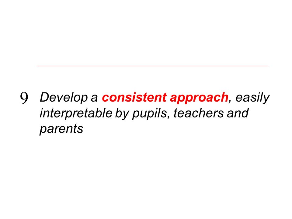Develop a consistent approach, easily interpretable by pupils, teachers and parents 9