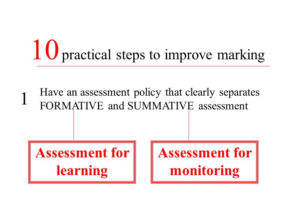 10 practical steps to improve marking Have an assessment policy that clearly separates FORMATIVE and SUMMATIVE assessment 1 Assessment for learning Assessment for monitoring