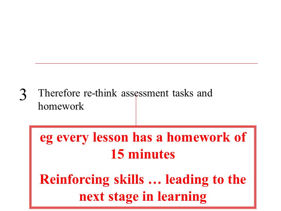 Therefore re-think assessment tasks and homework 3 eg every lesson has a homework of 15 minutes Reinforcing skills … leading to the next stage in learning