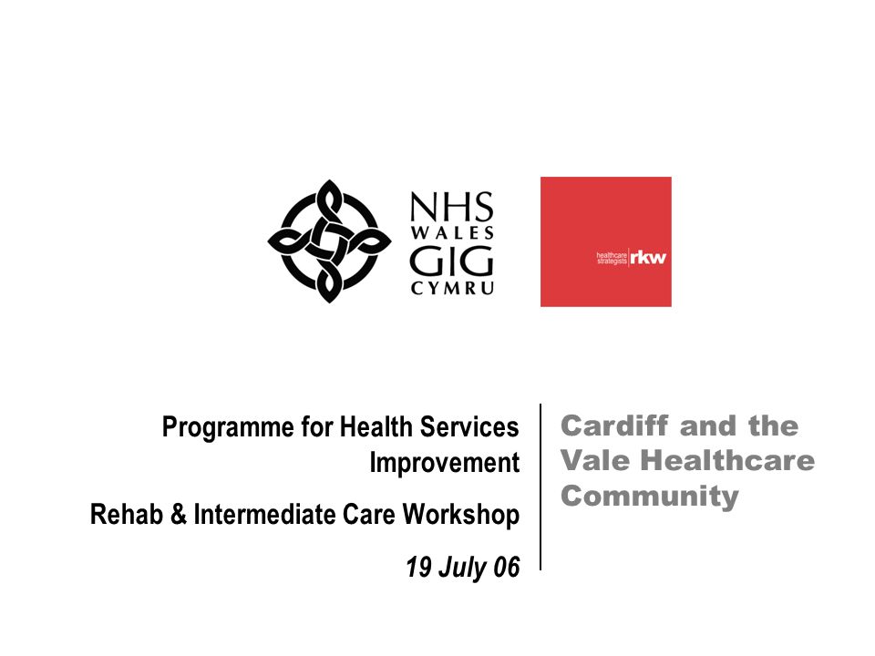 Cardiff and the Vale Healthcare Community Programme for Health Services Improvement Rehab & Intermediate Care Workshop 19 July 06