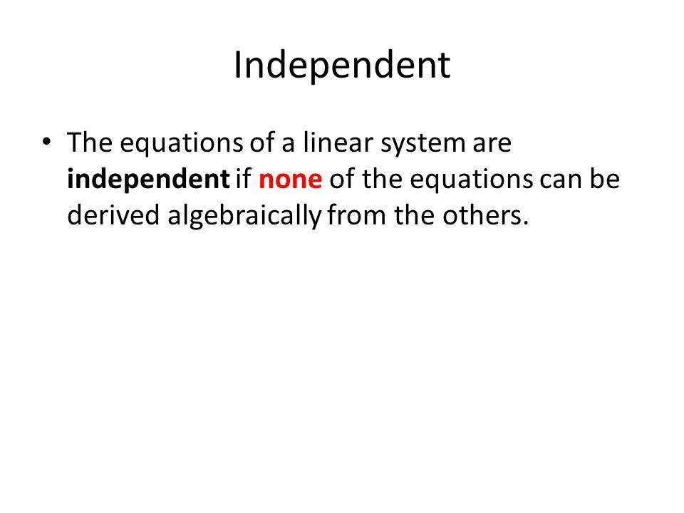Independent The equations of a linear system are independent if none of the equations can be derived algebraically from the others.