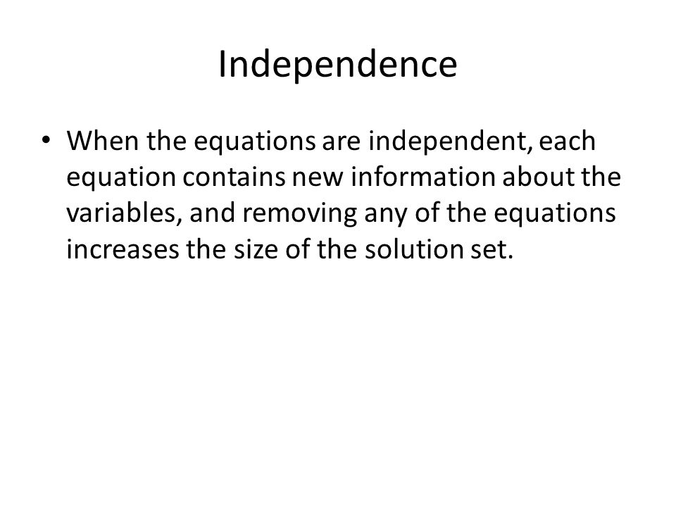 Independence When the equations are independent, each equation contains new information about the variables, and removing any of the equations increases the size of the solution set.