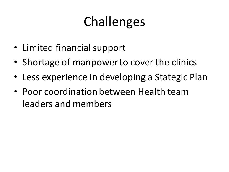 Challenges Limited financial support Shortage of manpower to cover the clinics Less experience in developing a Stategic Plan Poor coordination between Health team leaders and members