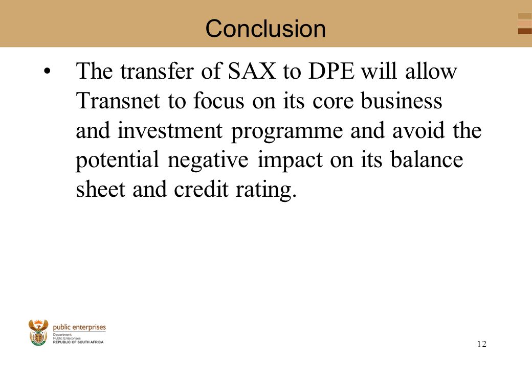 12 Conclusion The transfer of SAX to DPE will allow Transnet to focus on its core business and investment programme and avoid the potential negative impact on its balance sheet and credit rating.