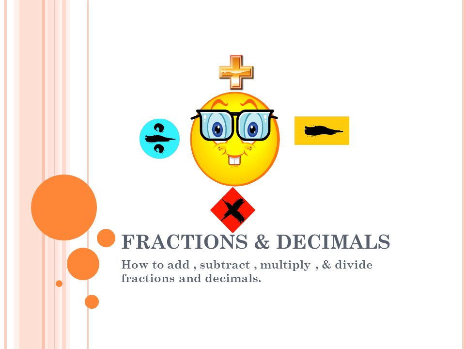 FRACTIONS & DECIMALS How to add, subtract, multiply, & divide fractions and decimals.