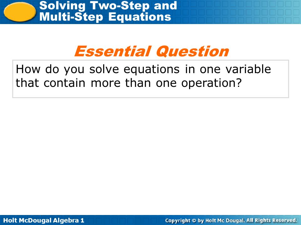 Holt McDougal Algebra 1 Solving Two-Step and Multi-Step Equations How do you solve equations in one variable that contain more than one operation.