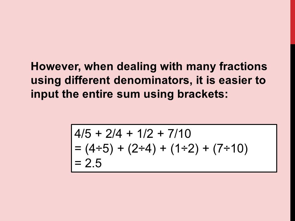 However, when dealing with many fractions using different denominators, it is easier to input the entire sum using brackets: 4/5 + 2/4 + 1/2 + 7/10 = (4÷5) + (2÷4) + (1÷2) + (7÷10) = 2.5