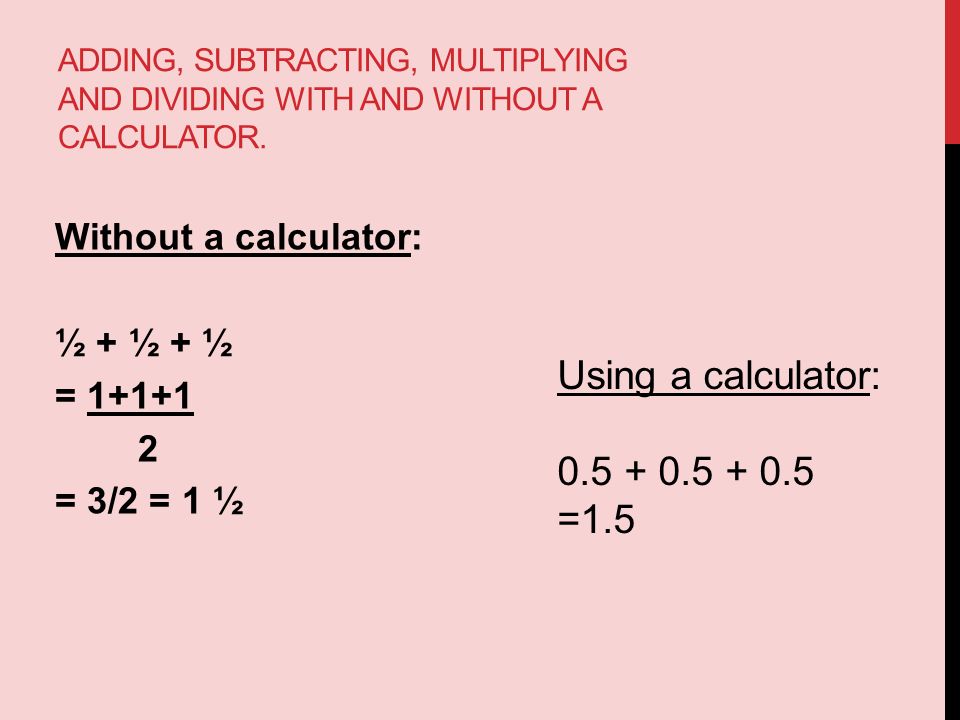 ADDING, SUBTRACTING, MULTIPLYING AND DIVIDING WITH AND WITHOUT A CALCULATOR.