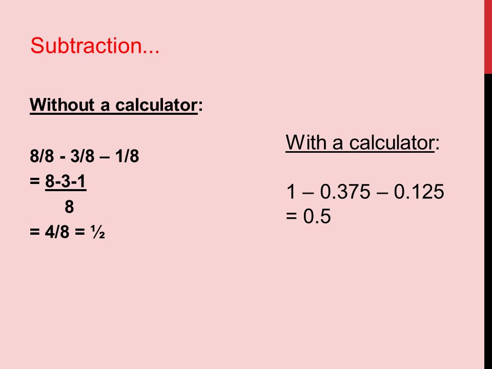 Without a calculator: 8/8 - 3/8 – 1/8 = = 4/8 = ½ With a calculator: 1 – – = 0.5 Subtraction...