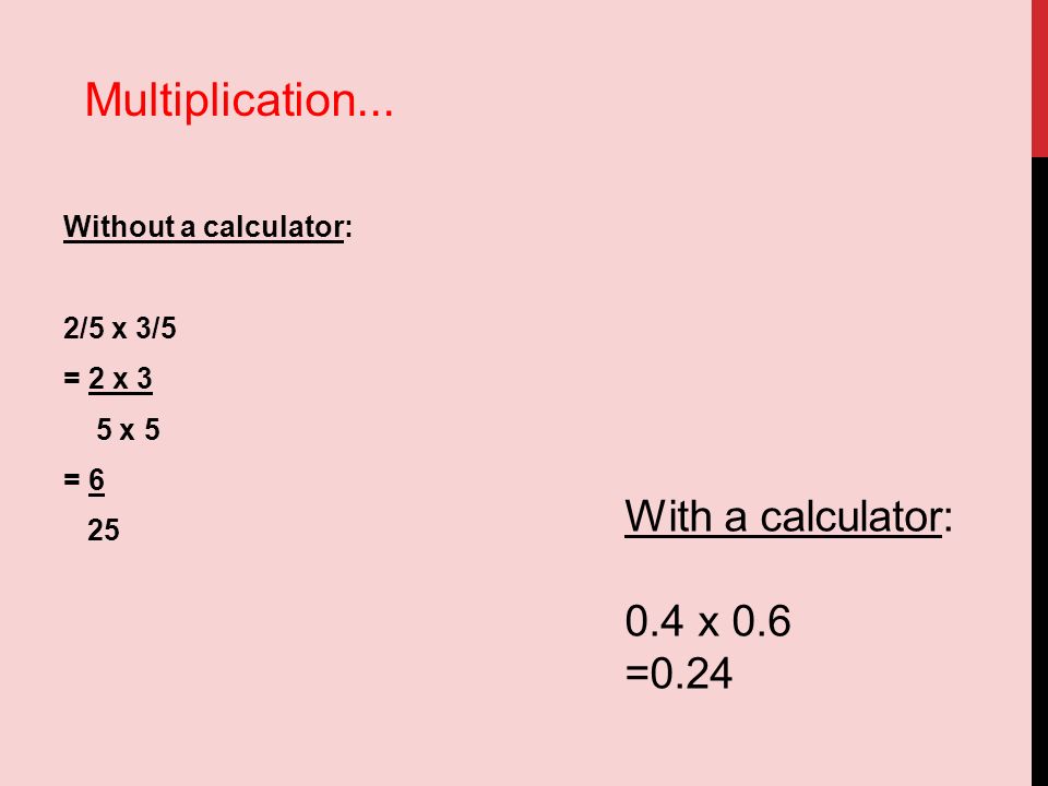 Without a calculator: 2/5 x 3/5 = 2 x 3 5 x 5 = 6 25 With a calculator: 0.4 x 0.6 =0.24 Multiplication...