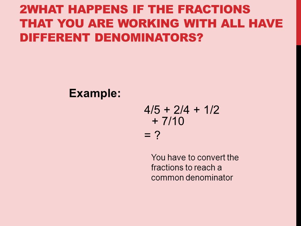 2WHAT HAPPENS IF THE FRACTIONS THAT YOU ARE WORKING WITH ALL HAVE DIFFERENT DENOMINATORS.