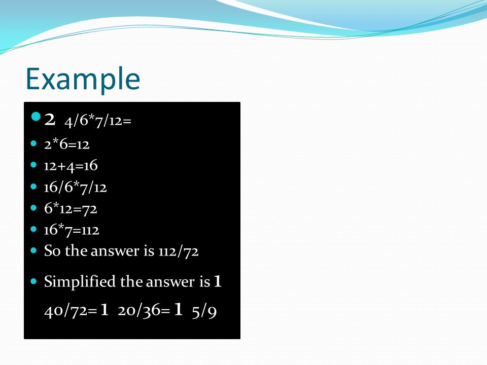 Example 2 4/6*7/12= 2*6= =16 16/6*7/12 6*12=72 16*7=112 So the answer is 112/72 Simplified the answer is 1 40/72= 1 20/36= 1 5/9