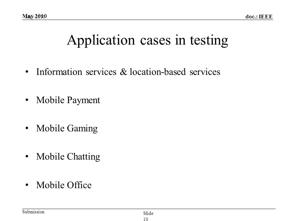 doc.: IEEE Submission May 2010 Application cases in testing Information services & location-based services Mobile Payment Mobile Gaming Mobile Chatting Mobile Office May 2010 Slide 10