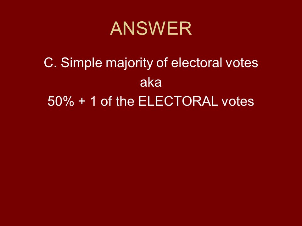 ANSWER C. Simple majority of electoral votes aka 50% + 1 of the ELECTORAL votes