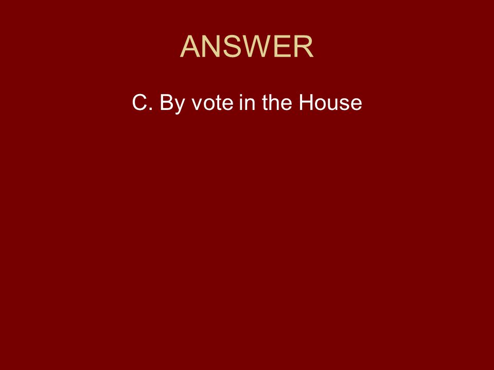 ANSWER C. By vote in the House