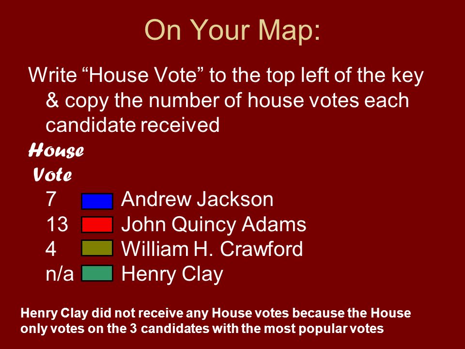 On Your Map: Write House Vote to the top left of the key & copy the number of house votes each candidate received House Vote 7Andrew Jackson 13John Quincy Adams 4William H.