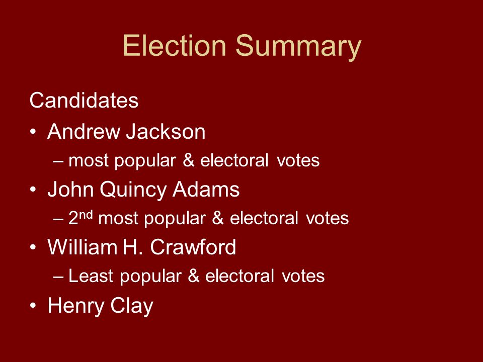 Election Summary Candidates Andrew Jackson –most popular & electoral votes John Quincy Adams –2 nd most popular & electoral votes William H.