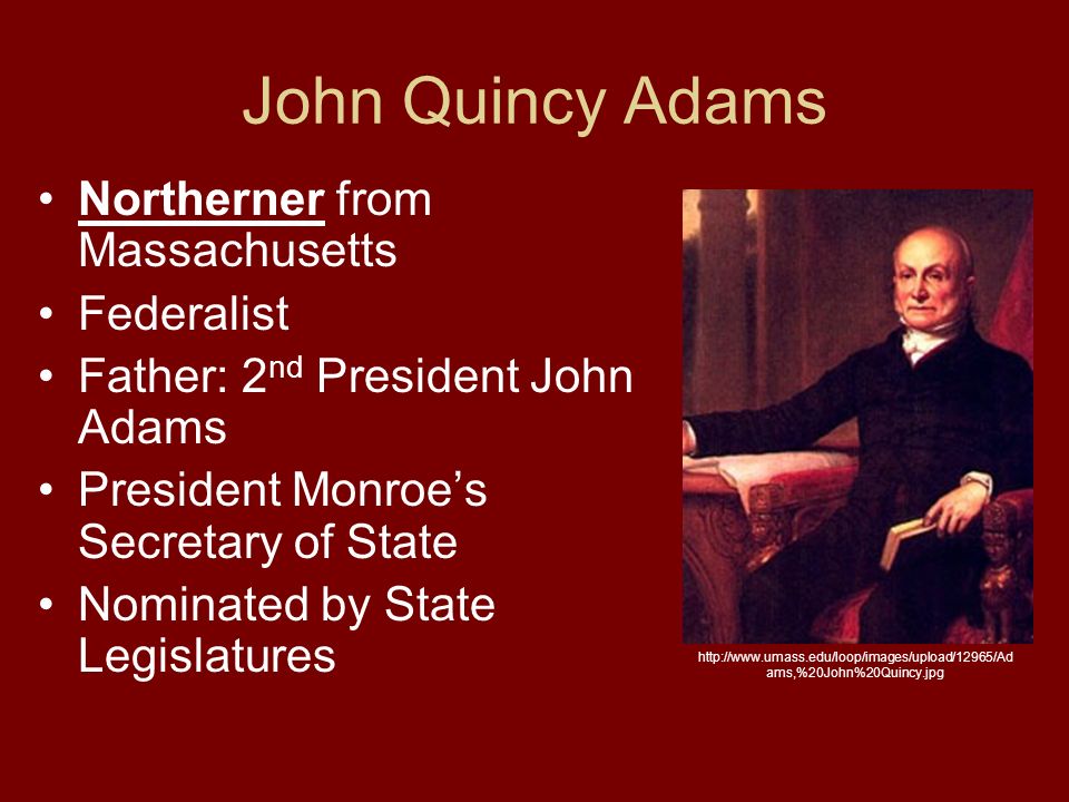 John Quincy Adams Northerner from Massachusetts Federalist Father: 2 nd President John Adams President Monroe’s Secretary of State Nominated by State Legislatures   ams,%20John%20Quincy.jpg