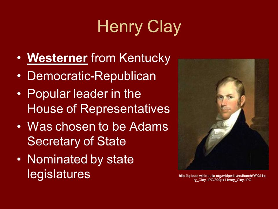 Henry Clay Westerner from Kentucky Democratic-Republican Popular leader in the House of Representatives Was chosen to be Adams Secretary of State Nominated by state legislatures   ry_Clay.JPG/200px-Henry_Clay.JPG