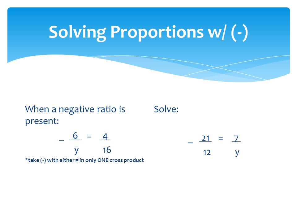 Solving Proportions w/ (-) When a negative ratio is present: _ 6 = 4 y 16 *take (-) with either # in only ONE cross product Solve: _ 21 = 7 12 y