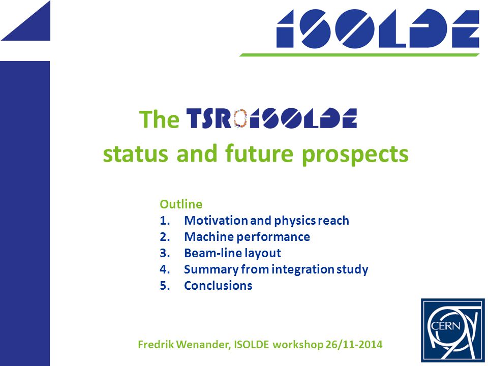 The status and future prospects Fredrik Wenander, ISOLDE workshop 26/ Outline 1.Motivation and physics reach 2.Machine performance 3.Beam-line layout 4.Summary from integration study 5.Conclusions