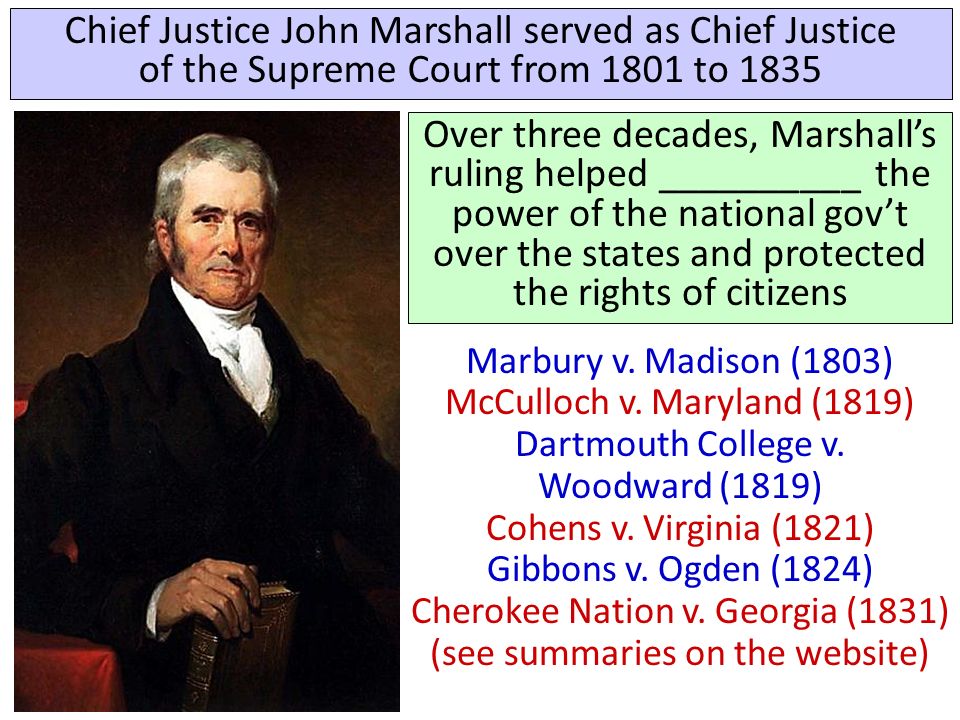 Chief Justice John Marshall served as Chief Justice of the Supreme Court from 1801 to 1835 Over three decades, Marshall’s ruling helped __________ the power of the national gov’t over the states and protected the rights of citizens Marbury v.
