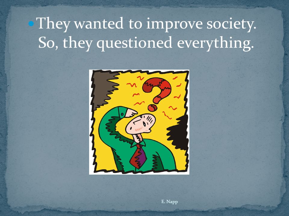 They wanted to improve society. So, they questioned everything. E. Napp