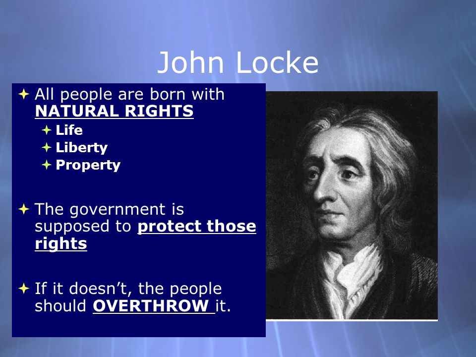 John Locke  All people are born with NATURAL RIGHTS  Life  Liberty  Property  The government is supposed to protect those rights  If it doesn’t, the people should OVERTHROW it.