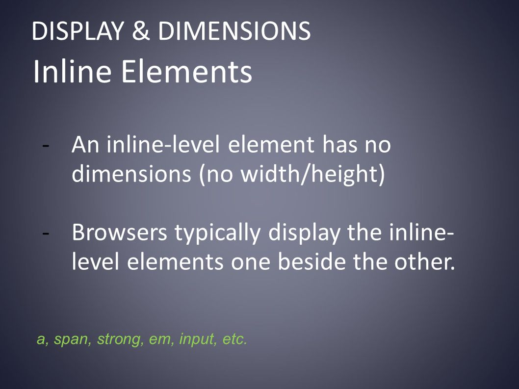 DISPLAY & DIMENSIONS Inline Elements -An inline-level element has no dimensions (no width/height) -Browsers typically display the inline- level elements one beside the other.