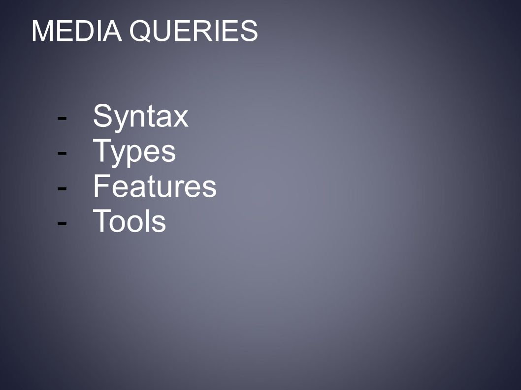 MEDIA QUERIES -Syntax -Types -Features -Tools