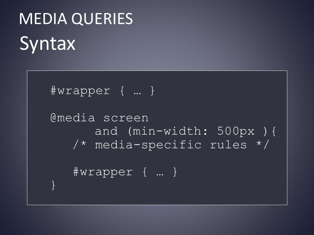 MEDIA QUERIES Syntax #wrapper { … screen and (min-width: 500px ){ /* media-specific rules */ #wrapper { … } }