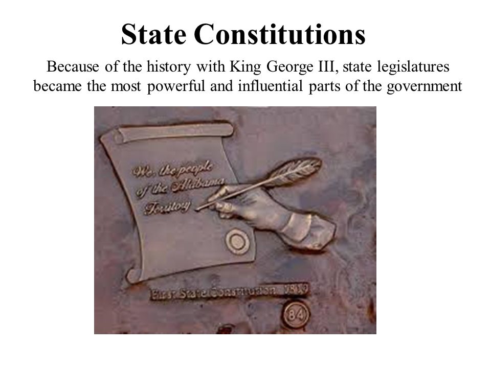 State Constitutions Because of the history with King George III, state legislatures became the most powerful and influential parts of the government