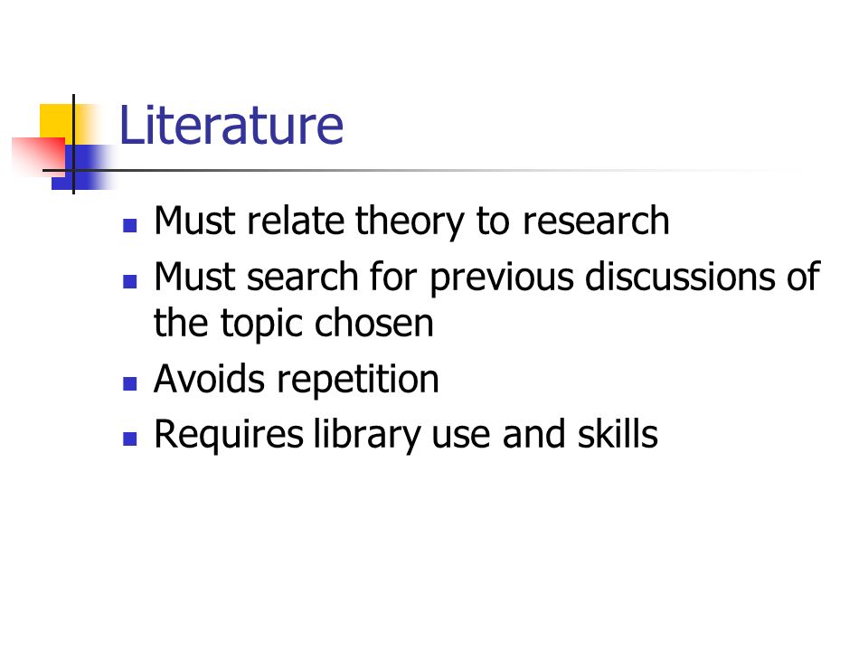 Literature Must relate theory to research Must search for previous discussions of the topic chosen Avoids repetition Requires library use and skills