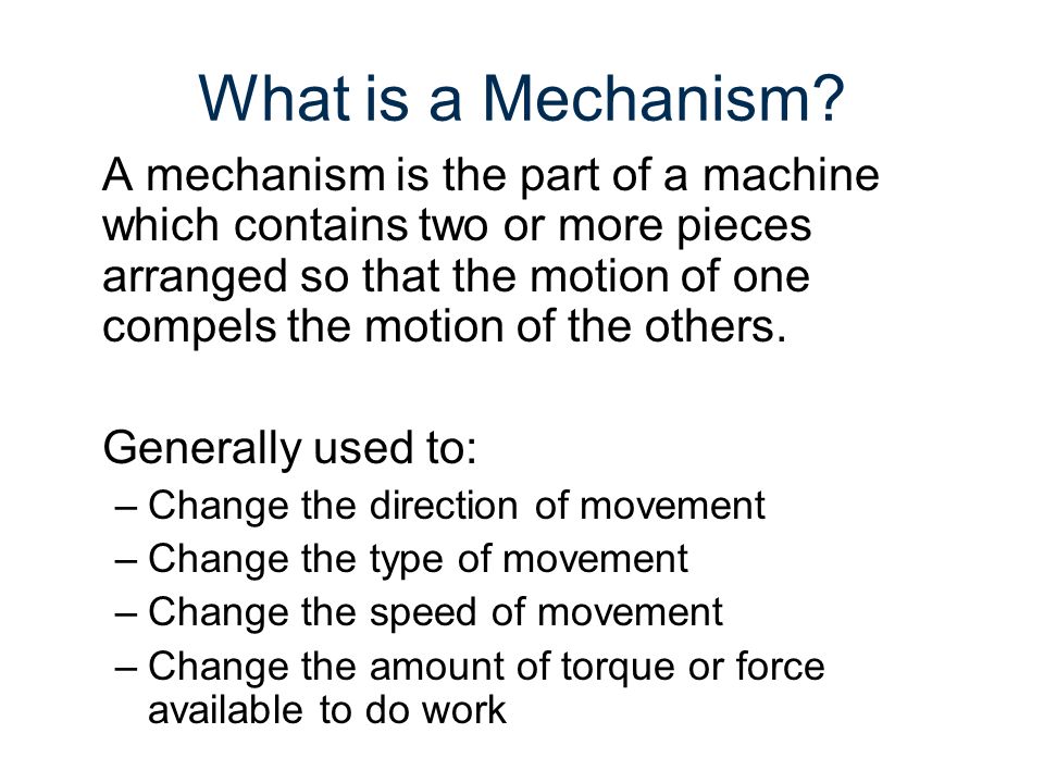 Mechanisms. What is a Mechanism? A mechanism is the part of a machine which  contains two or more pieces arranged so that the motion of one compels the.  - ppt download