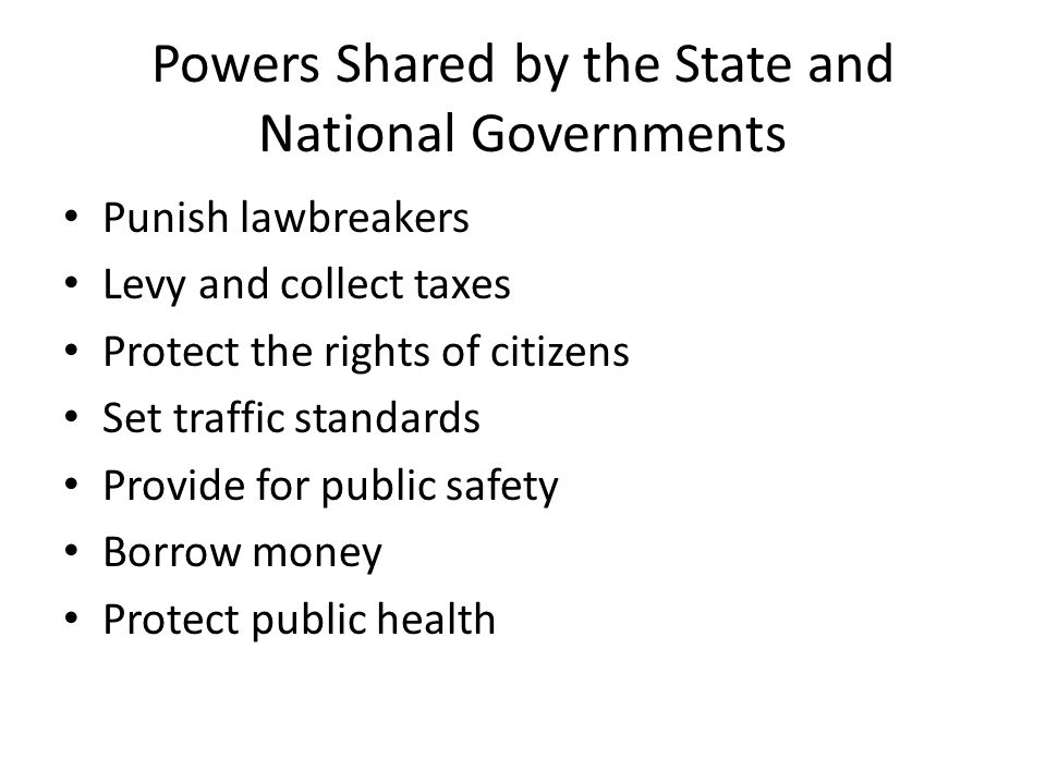 Powers Shared by the State and National Governments Punish lawbreakers Levy and collect taxes Protect the rights of citizens Set traffic standards Provide for public safety Borrow money Protect public health