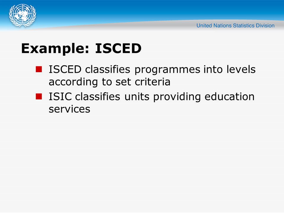 Example: ISCED ISCED classifies programmes into levels according to set criteria ISIC classifies units providing education services
