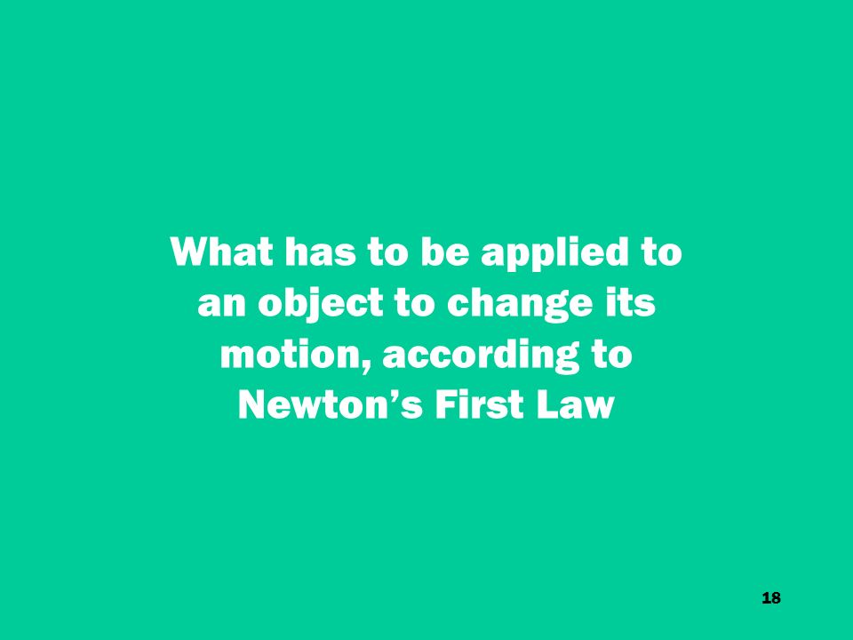 18 What has to be applied to an object to change its motion, according to Newton’s First Law