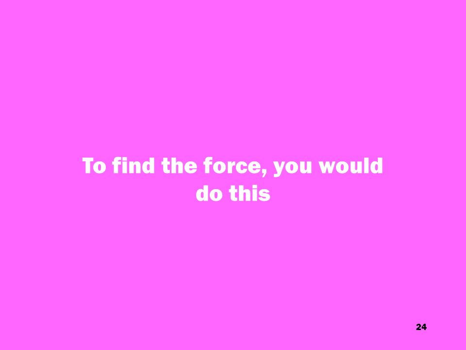 24 To find the force, you would do this