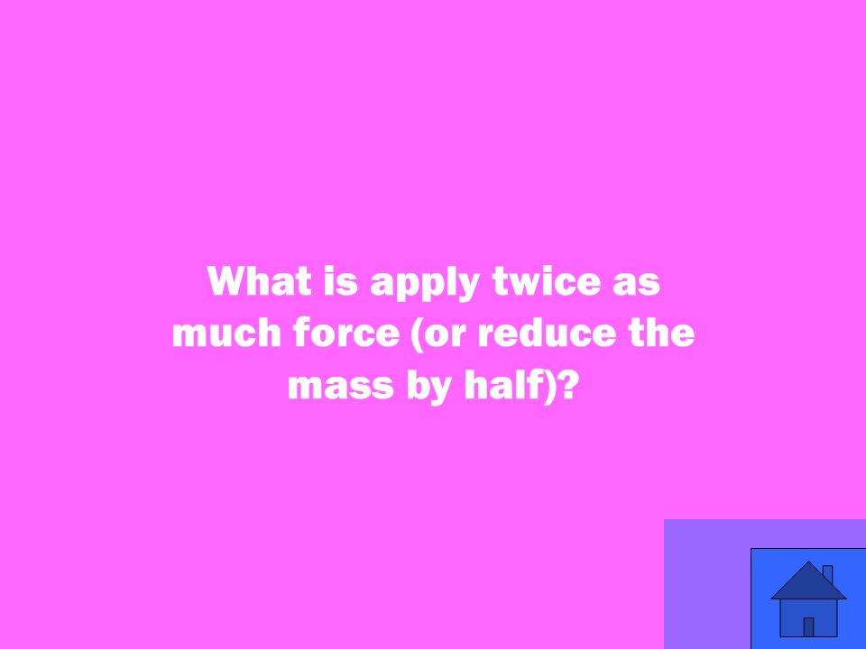 27 What is apply twice as much force (or reduce the mass by half)