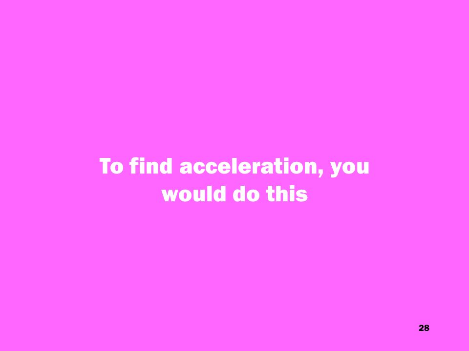 28 To find acceleration, you would do this