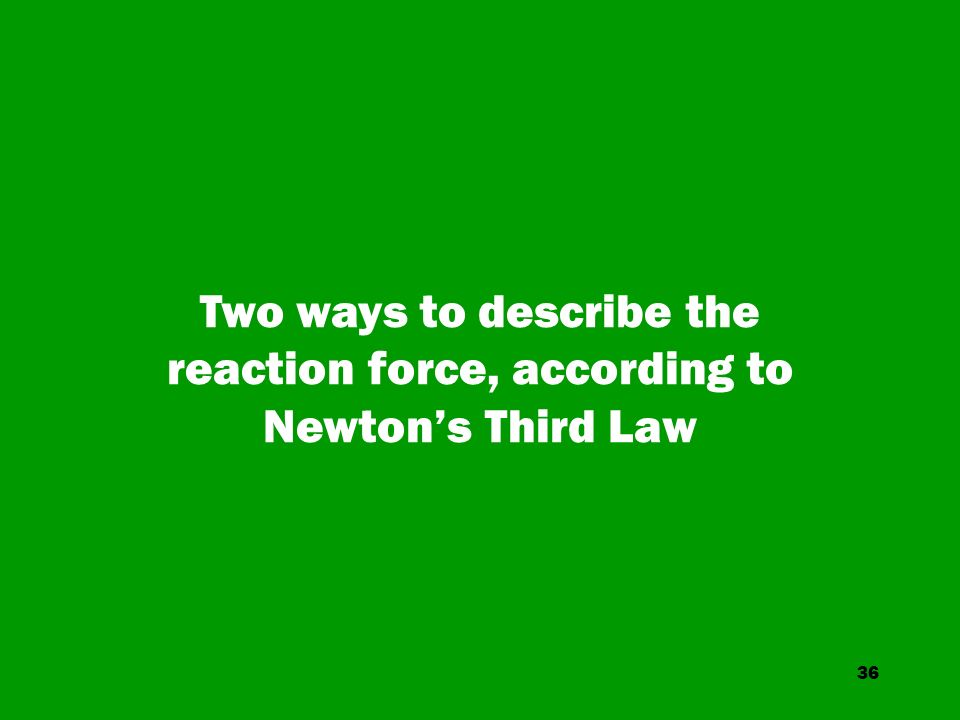 36 Two ways to describe the reaction force, according to Newton’s Third Law