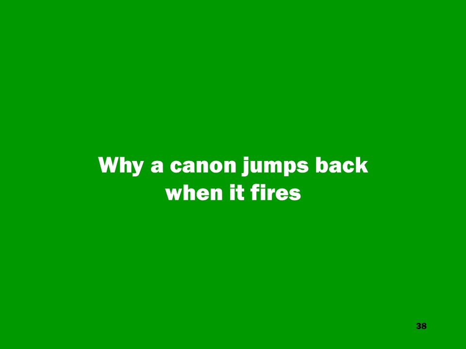 38 Why a canon jumps back when it fires